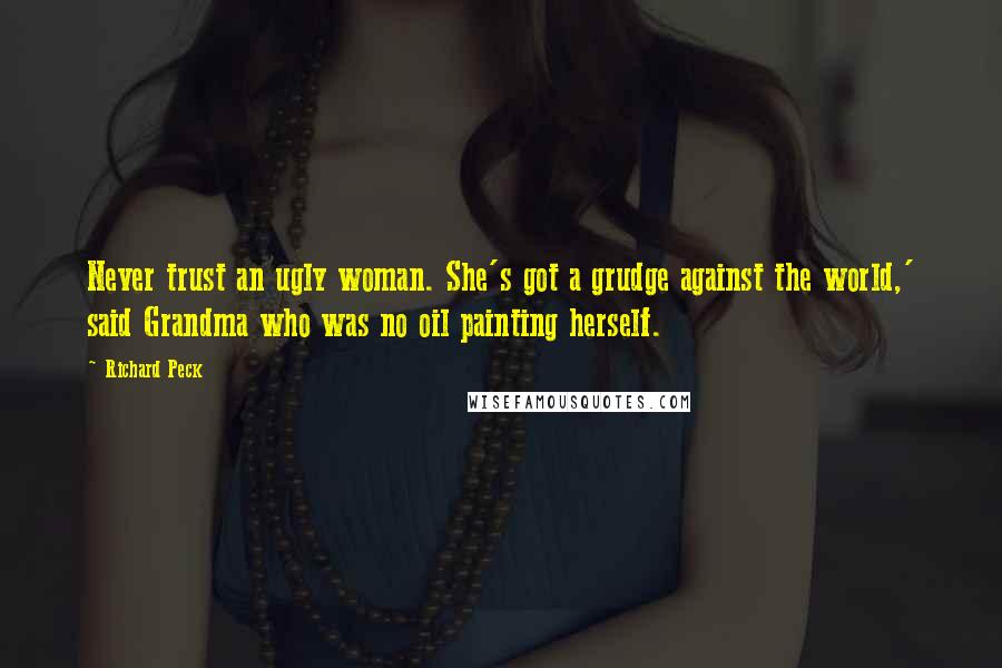 Richard Peck Quotes: Never trust an ugly woman. She's got a grudge against the world,' said Grandma who was no oil painting herself.