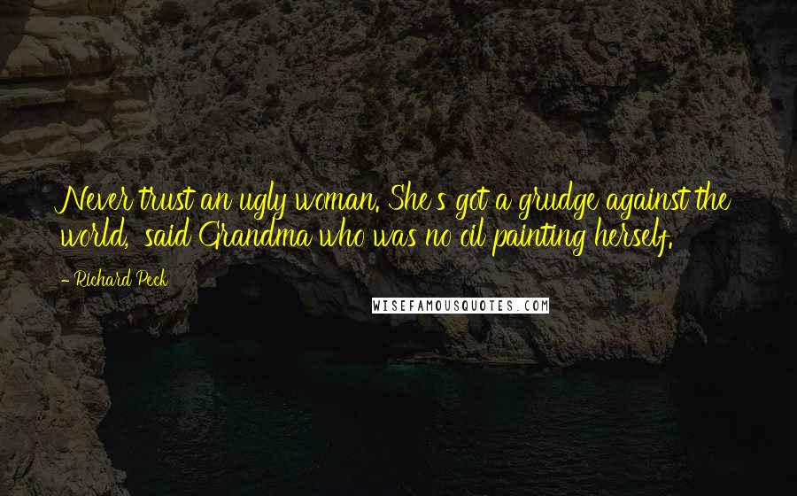 Richard Peck Quotes: Never trust an ugly woman. She's got a grudge against the world,' said Grandma who was no oil painting herself.