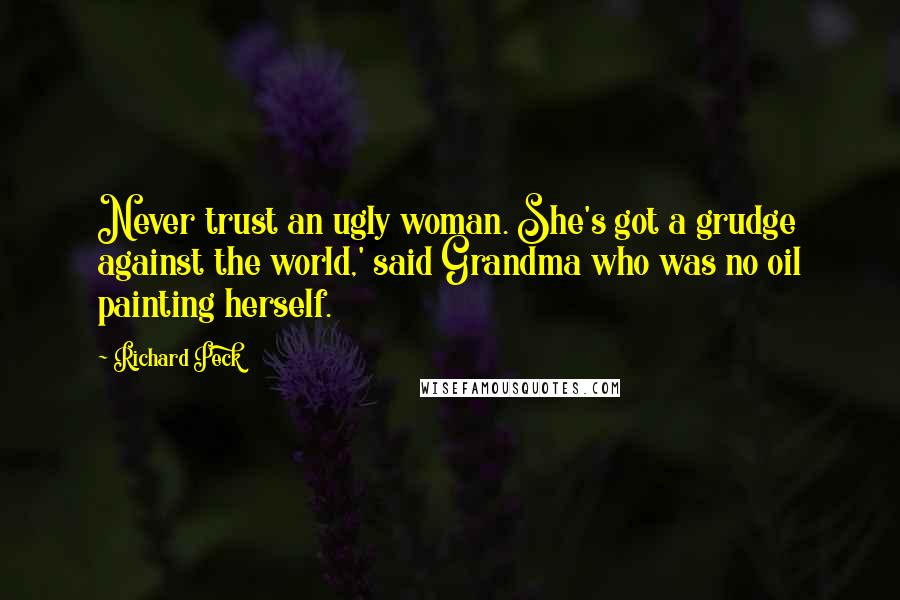 Richard Peck Quotes: Never trust an ugly woman. She's got a grudge against the world,' said Grandma who was no oil painting herself.