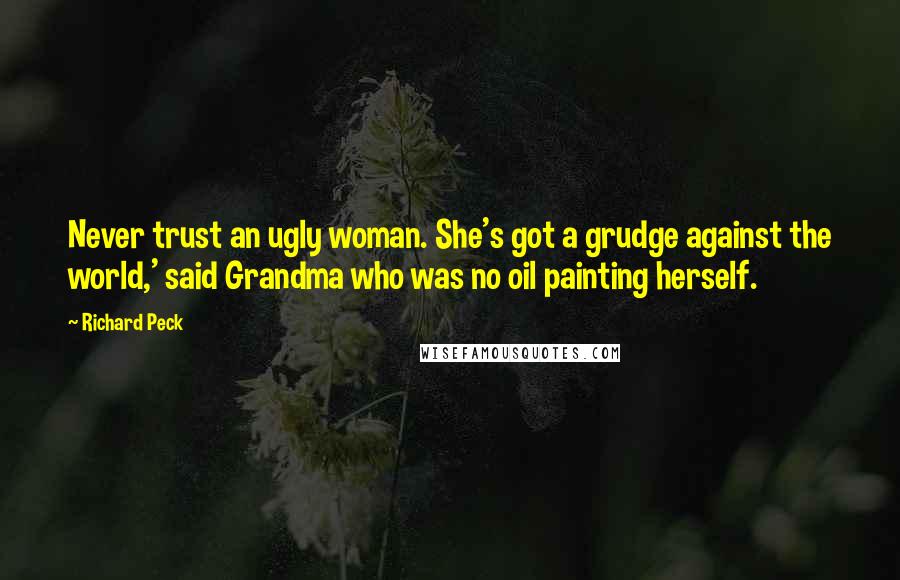 Richard Peck Quotes: Never trust an ugly woman. She's got a grudge against the world,' said Grandma who was no oil painting herself.