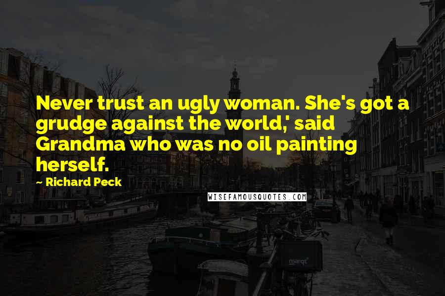 Richard Peck Quotes: Never trust an ugly woman. She's got a grudge against the world,' said Grandma who was no oil painting herself.