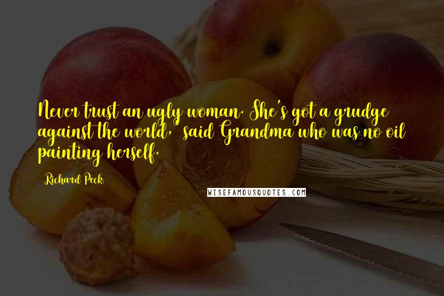 Richard Peck Quotes: Never trust an ugly woman. She's got a grudge against the world,' said Grandma who was no oil painting herself.