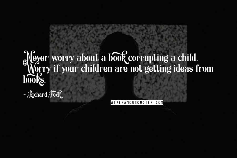 Richard Peck Quotes: Never worry about a book corrupting a child. Worry if your children are not getting ideas from books.