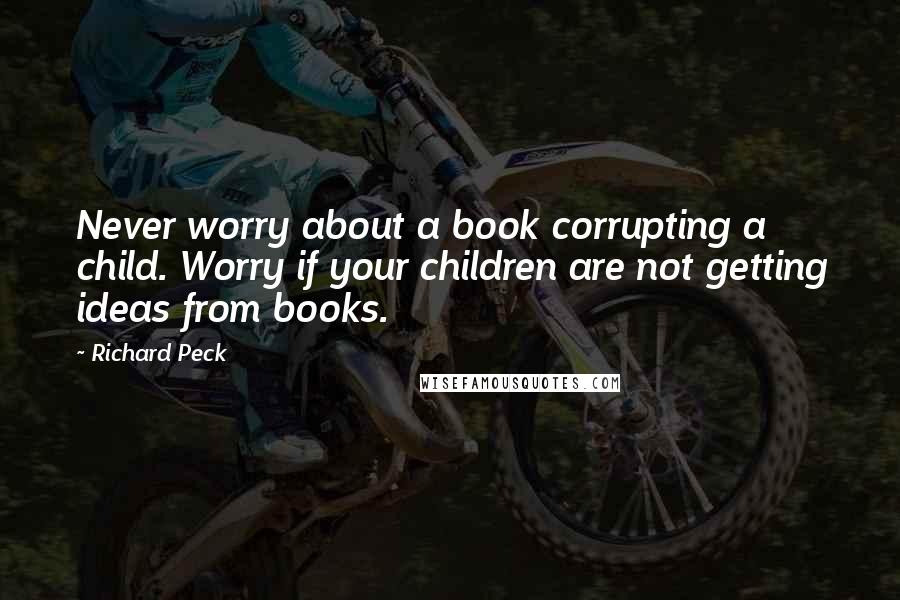 Richard Peck Quotes: Never worry about a book corrupting a child. Worry if your children are not getting ideas from books.