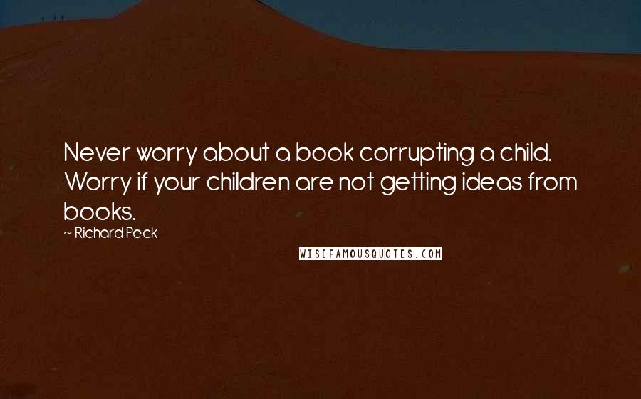 Richard Peck Quotes: Never worry about a book corrupting a child. Worry if your children are not getting ideas from books.