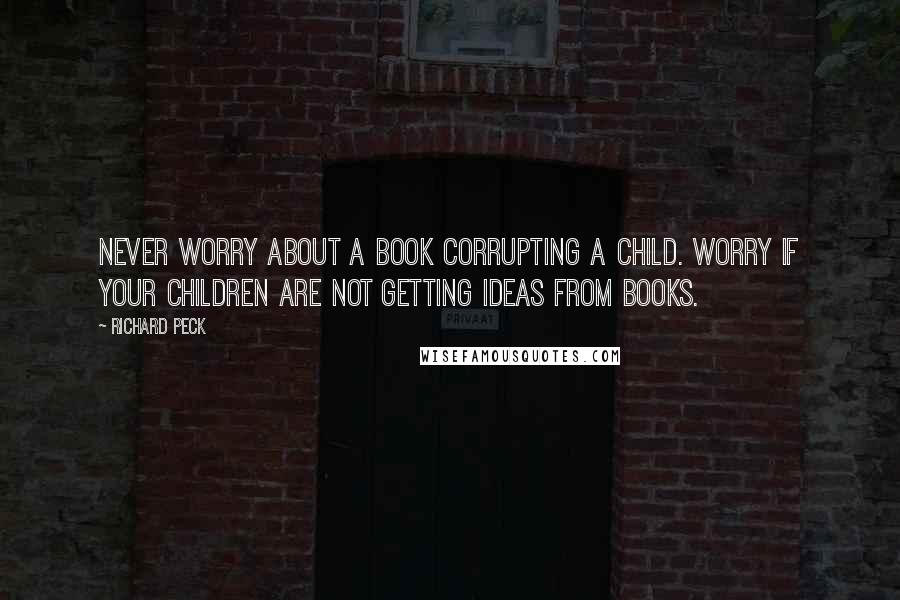 Richard Peck Quotes: Never worry about a book corrupting a child. Worry if your children are not getting ideas from books.