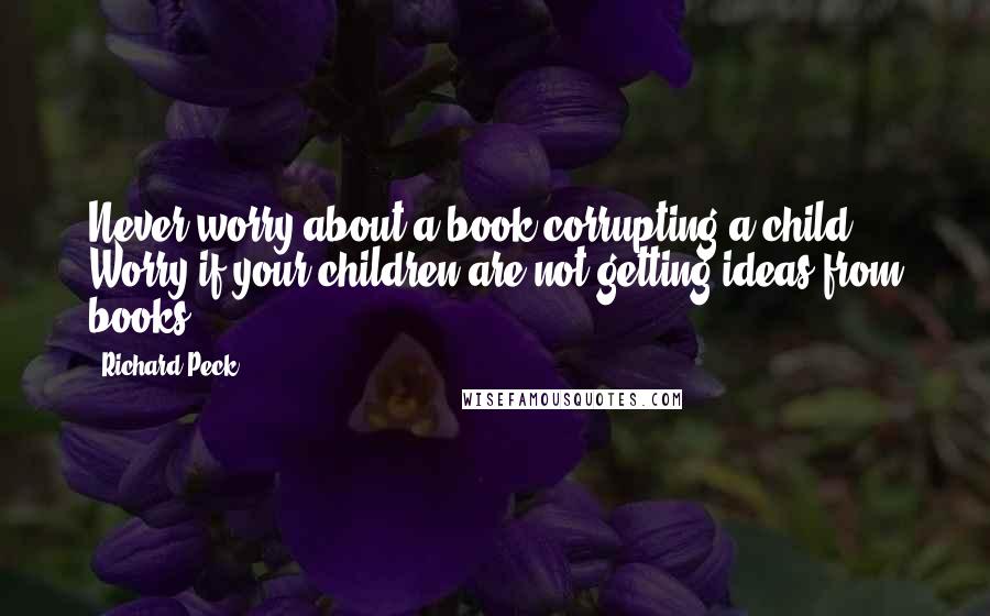 Richard Peck Quotes: Never worry about a book corrupting a child. Worry if your children are not getting ideas from books.