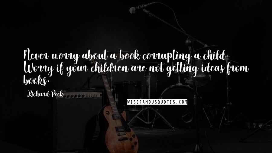 Richard Peck Quotes: Never worry about a book corrupting a child. Worry if your children are not getting ideas from books.