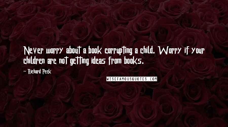 Richard Peck Quotes: Never worry about a book corrupting a child. Worry if your children are not getting ideas from books.