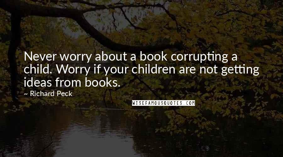 Richard Peck Quotes: Never worry about a book corrupting a child. Worry if your children are not getting ideas from books.