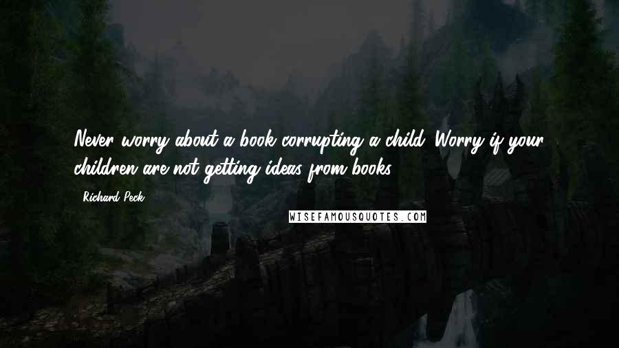 Richard Peck Quotes: Never worry about a book corrupting a child. Worry if your children are not getting ideas from books.