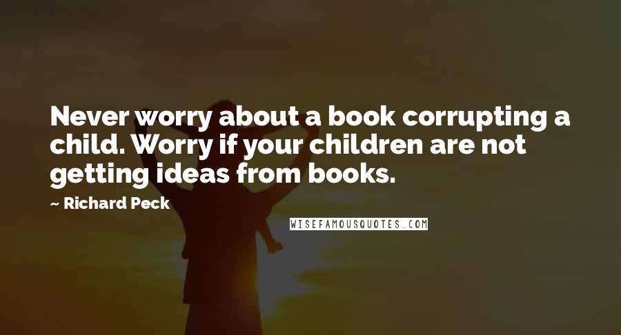 Richard Peck Quotes: Never worry about a book corrupting a child. Worry if your children are not getting ideas from books.