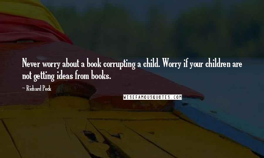 Richard Peck Quotes: Never worry about a book corrupting a child. Worry if your children are not getting ideas from books.