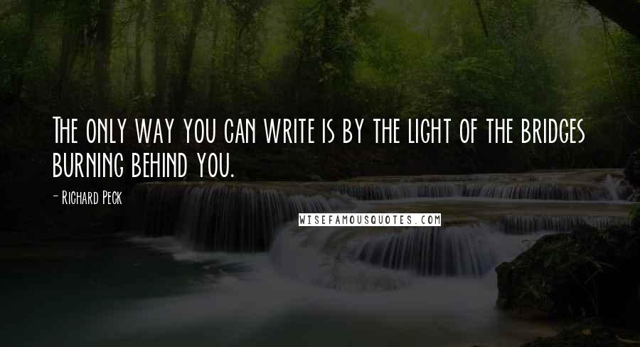 Richard Peck Quotes: The only way you can write is by the light of the bridges burning behind you.