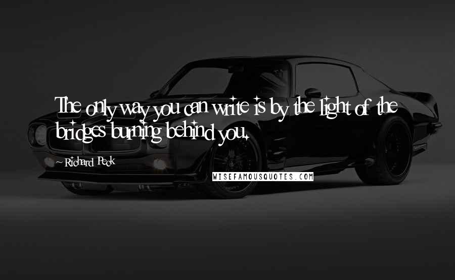 Richard Peck Quotes: The only way you can write is by the light of the bridges burning behind you.