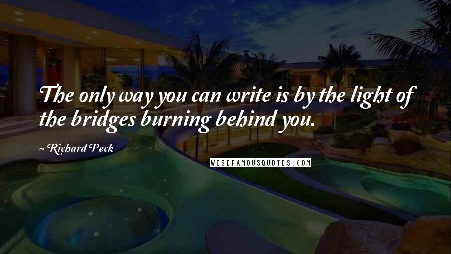 Richard Peck Quotes: The only way you can write is by the light of the bridges burning behind you.