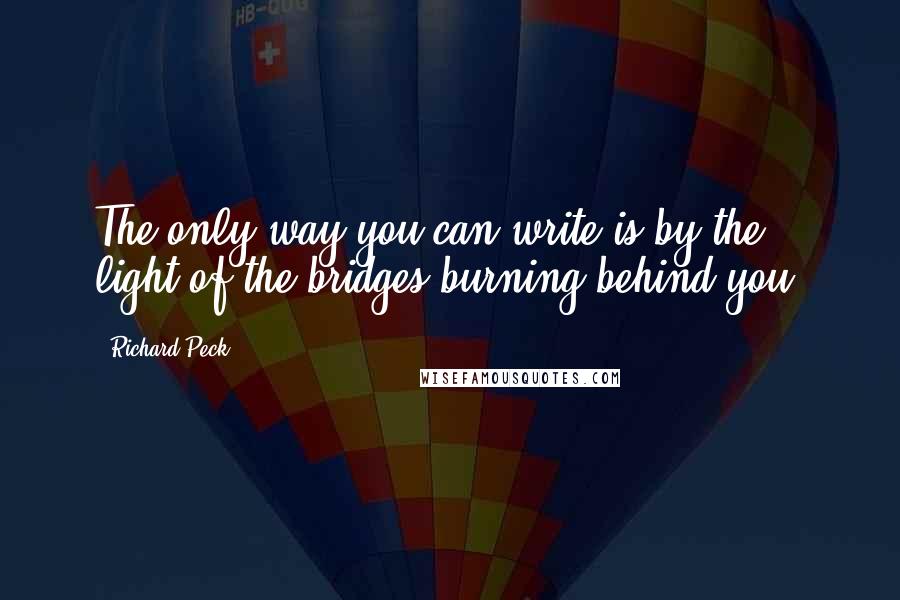 Richard Peck Quotes: The only way you can write is by the light of the bridges burning behind you.