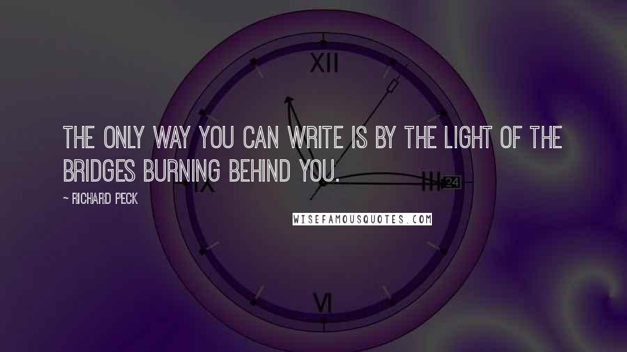 Richard Peck Quotes: The only way you can write is by the light of the bridges burning behind you.