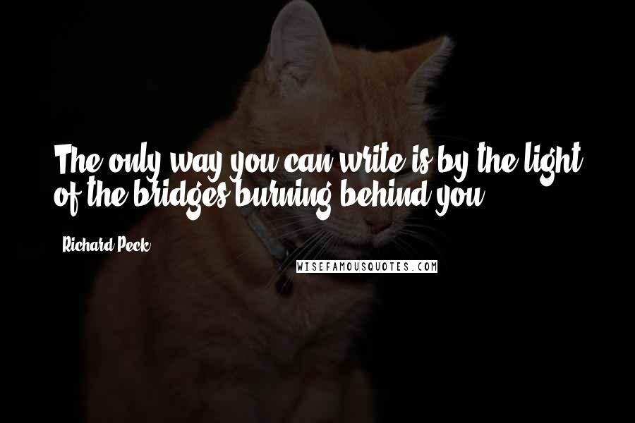 Richard Peck Quotes: The only way you can write is by the light of the bridges burning behind you.