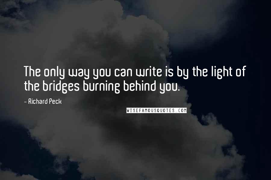 Richard Peck Quotes: The only way you can write is by the light of the bridges burning behind you.