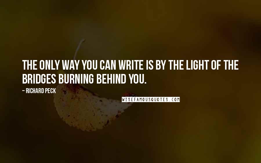 Richard Peck Quotes: The only way you can write is by the light of the bridges burning behind you.