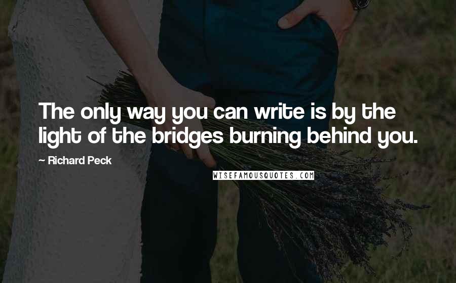 Richard Peck Quotes: The only way you can write is by the light of the bridges burning behind you.