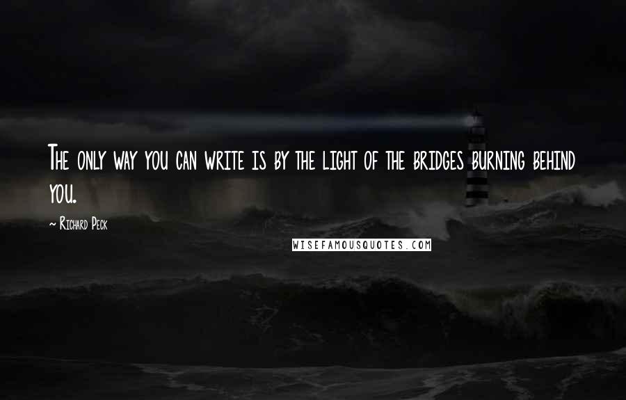 Richard Peck Quotes: The only way you can write is by the light of the bridges burning behind you.