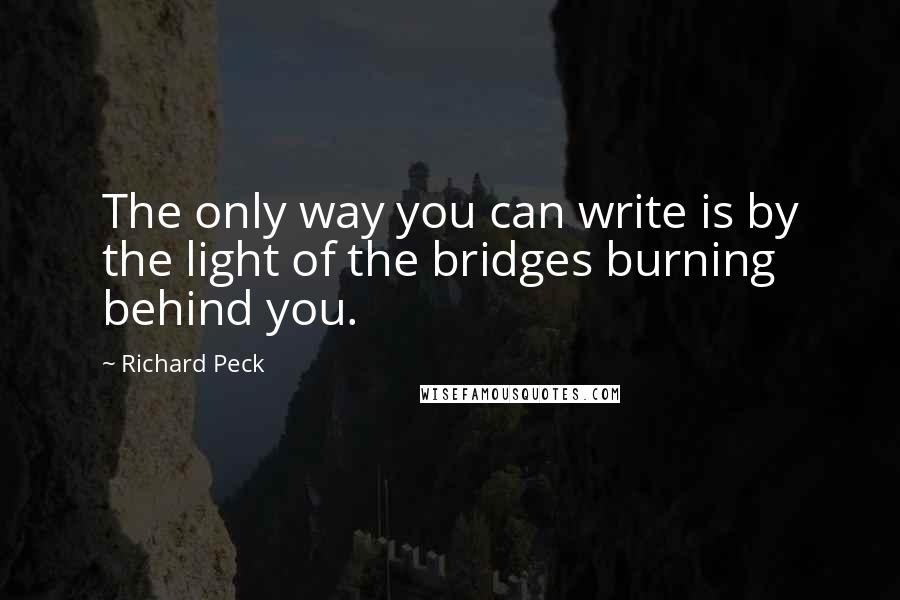 Richard Peck Quotes: The only way you can write is by the light of the bridges burning behind you.