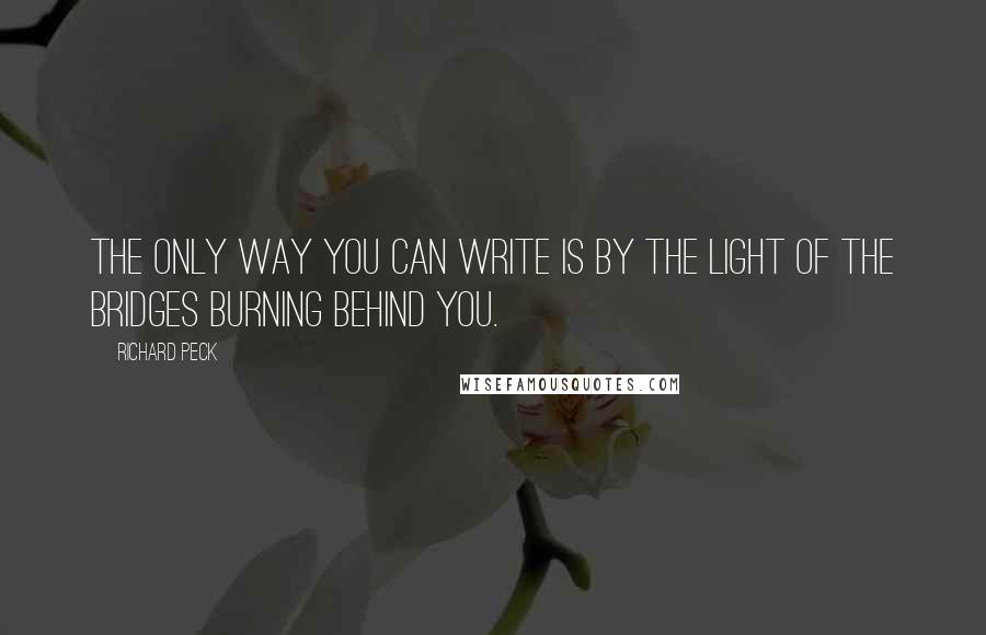 Richard Peck Quotes: The only way you can write is by the light of the bridges burning behind you.