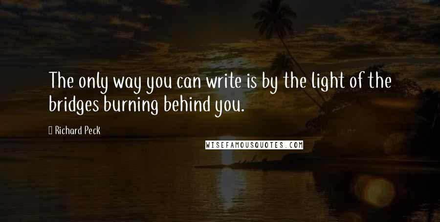 Richard Peck Quotes: The only way you can write is by the light of the bridges burning behind you.