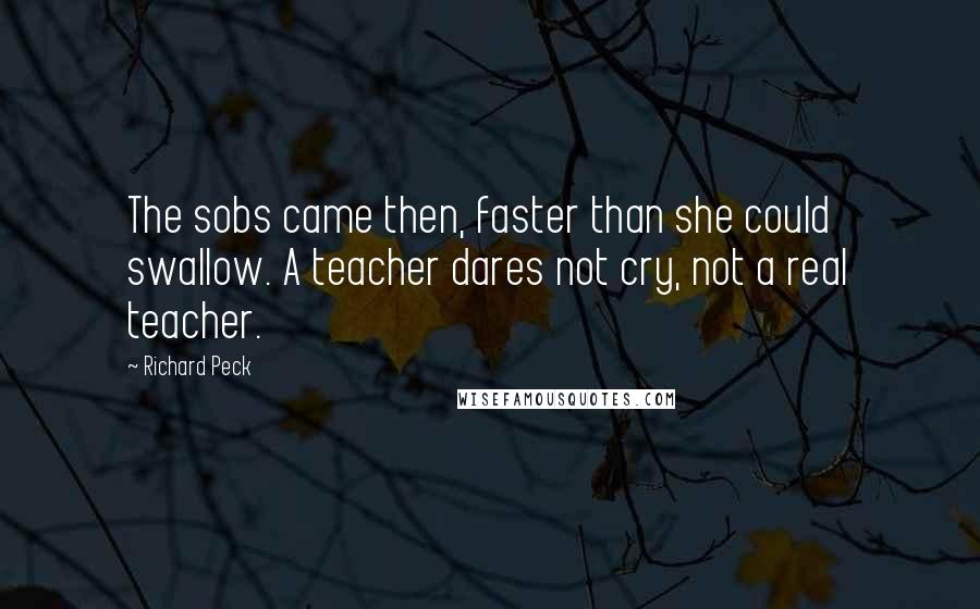 Richard Peck Quotes: The sobs came then, faster than she could swallow. A teacher dares not cry, not a real teacher.