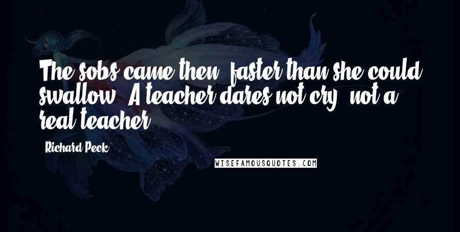 Richard Peck Quotes: The sobs came then, faster than she could swallow. A teacher dares not cry, not a real teacher.