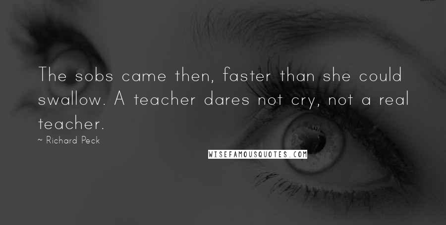 Richard Peck Quotes: The sobs came then, faster than she could swallow. A teacher dares not cry, not a real teacher.