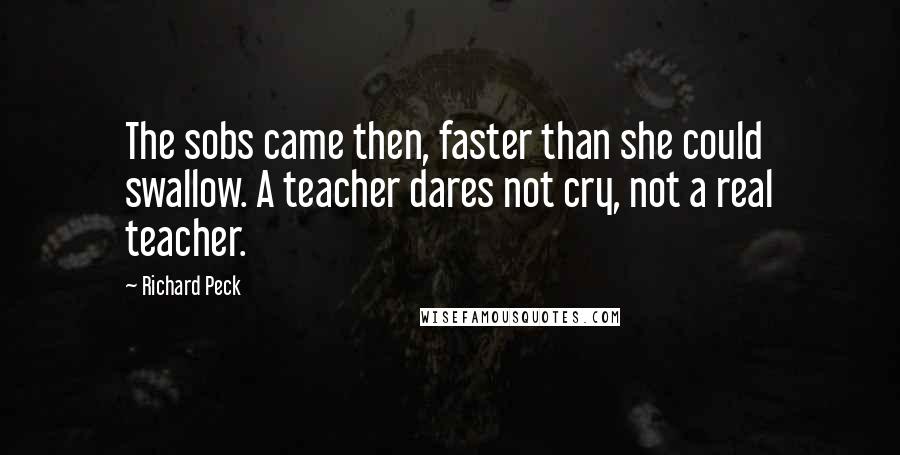 Richard Peck Quotes: The sobs came then, faster than she could swallow. A teacher dares not cry, not a real teacher.