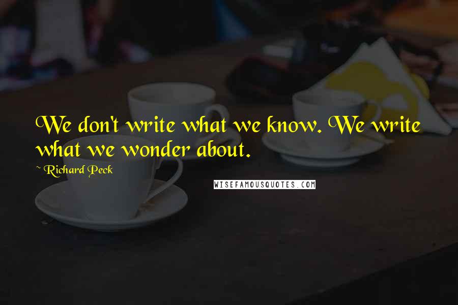 Richard Peck Quotes: We don't write what we know. We write what we wonder about.