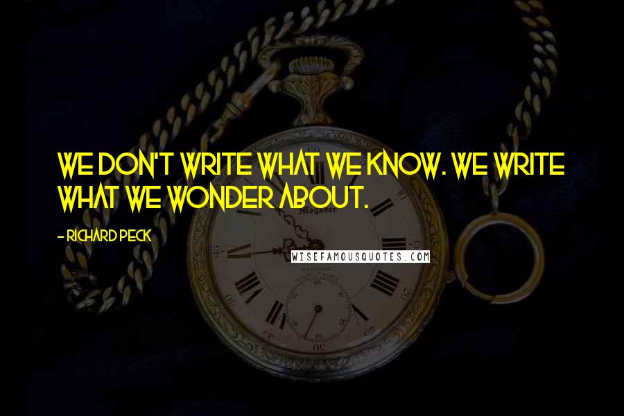 Richard Peck Quotes: We don't write what we know. We write what we wonder about.