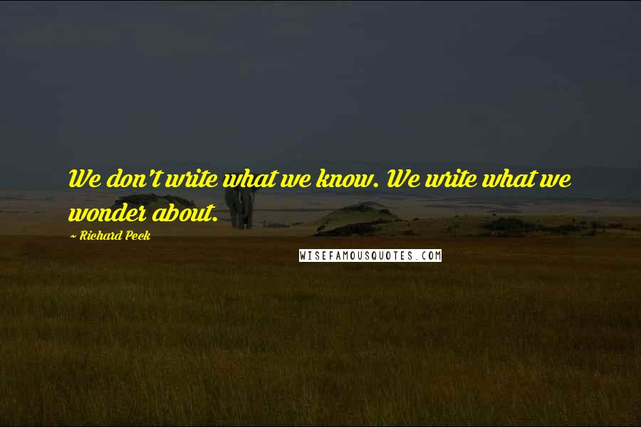 Richard Peck Quotes: We don't write what we know. We write what we wonder about.