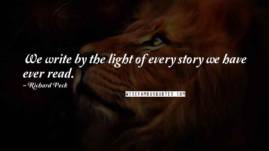 Richard Peck Quotes: We write by the light of every story we have ever read.