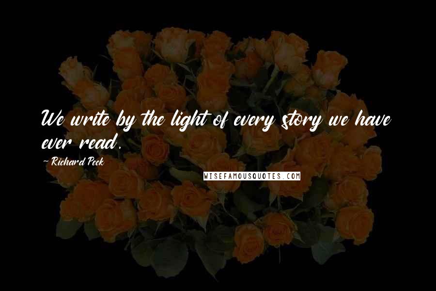 Richard Peck Quotes: We write by the light of every story we have ever read.