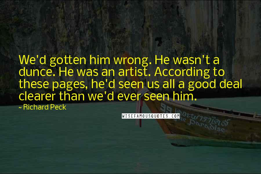 Richard Peck Quotes: We'd gotten him wrong. He wasn't a dunce. He was an artist. According to these pages, he'd seen us all a good deal clearer than we'd ever seen him.