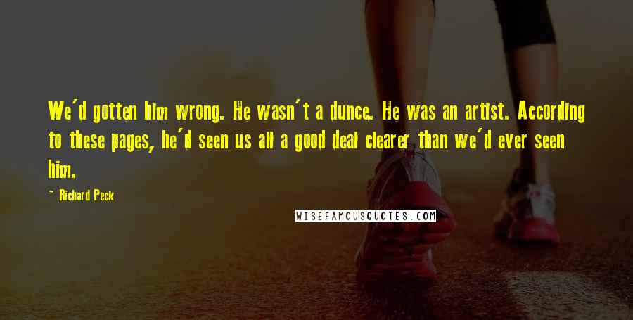 Richard Peck Quotes: We'd gotten him wrong. He wasn't a dunce. He was an artist. According to these pages, he'd seen us all a good deal clearer than we'd ever seen him.