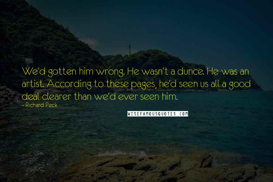 Richard Peck Quotes: We'd gotten him wrong. He wasn't a dunce. He was an artist. According to these pages, he'd seen us all a good deal clearer than we'd ever seen him.