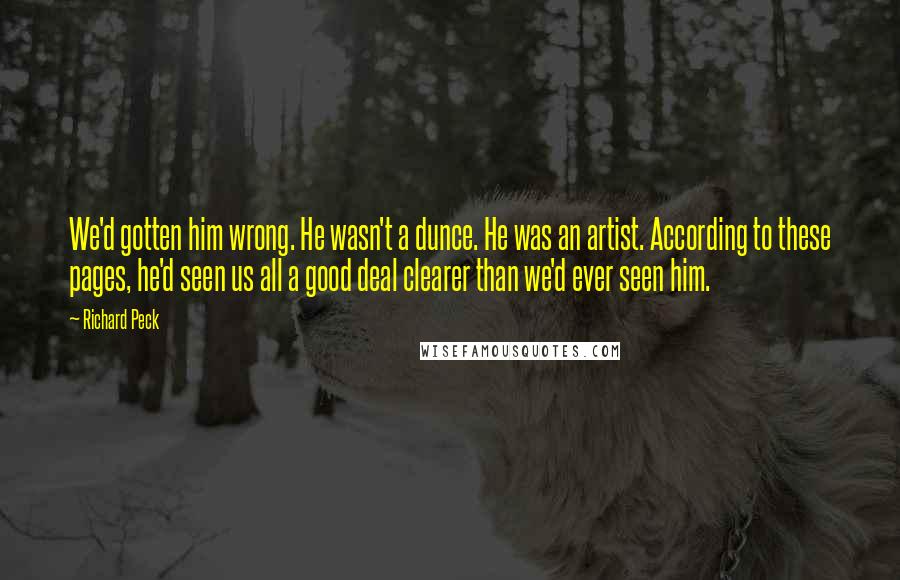 Richard Peck Quotes: We'd gotten him wrong. He wasn't a dunce. He was an artist. According to these pages, he'd seen us all a good deal clearer than we'd ever seen him.