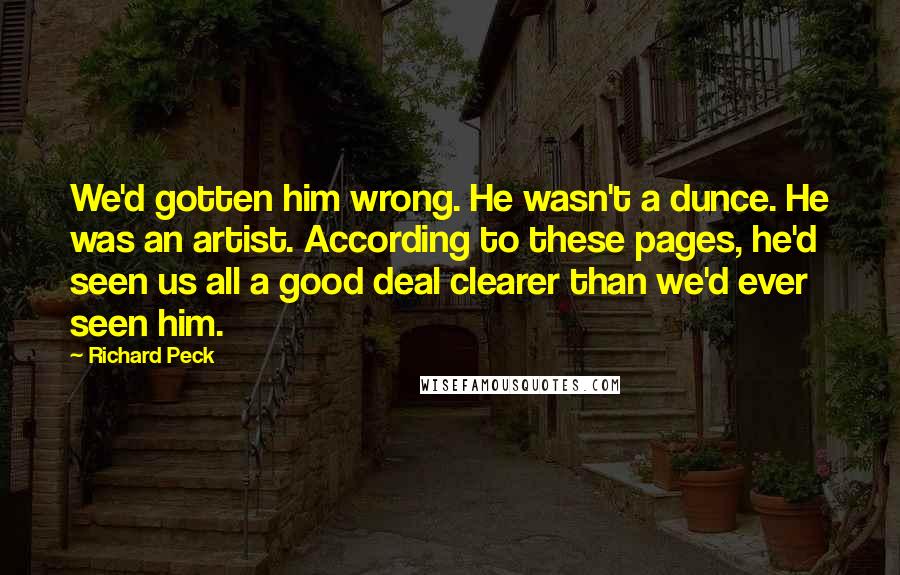 Richard Peck Quotes: We'd gotten him wrong. He wasn't a dunce. He was an artist. According to these pages, he'd seen us all a good deal clearer than we'd ever seen him.