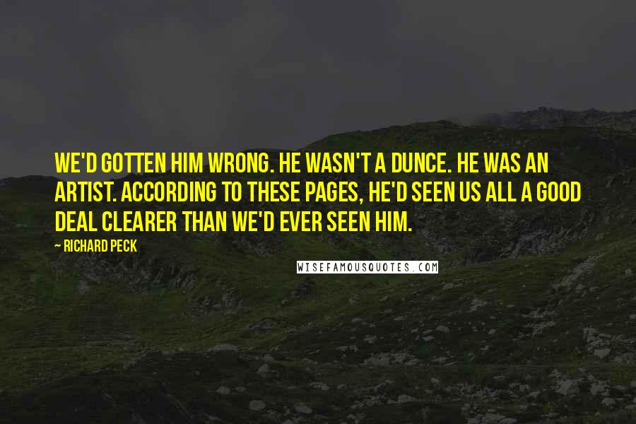 Richard Peck Quotes: We'd gotten him wrong. He wasn't a dunce. He was an artist. According to these pages, he'd seen us all a good deal clearer than we'd ever seen him.