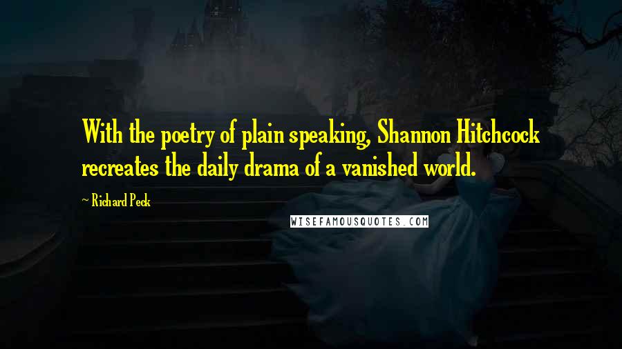 Richard Peck Quotes: With the poetry of plain speaking, Shannon Hitchcock recreates the daily drama of a vanished world.