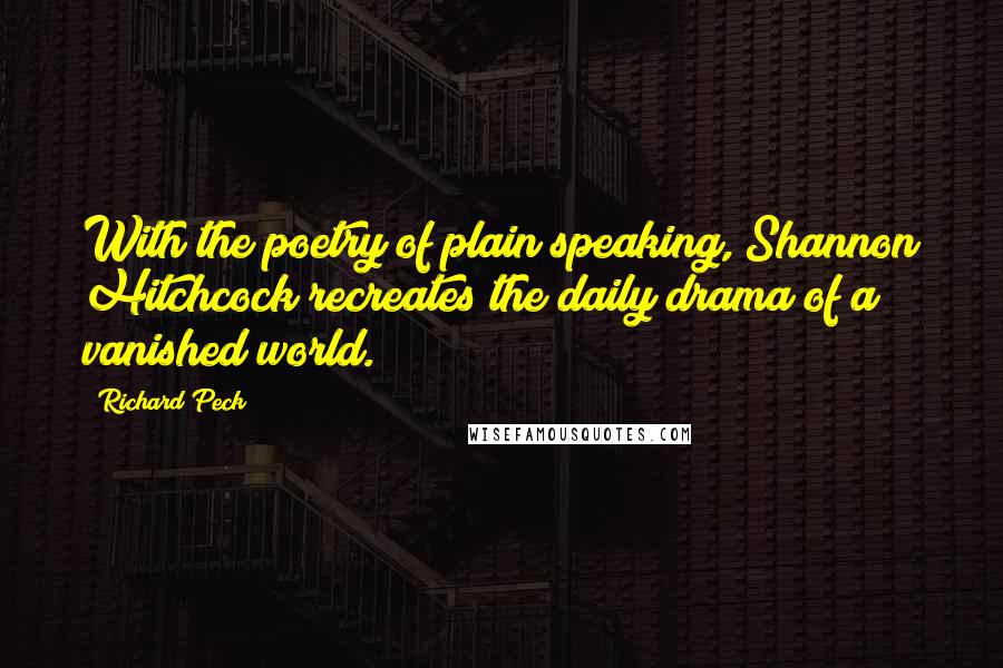 Richard Peck Quotes: With the poetry of plain speaking, Shannon Hitchcock recreates the daily drama of a vanished world.