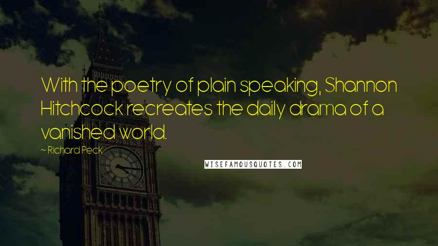 Richard Peck Quotes: With the poetry of plain speaking, Shannon Hitchcock recreates the daily drama of a vanished world.