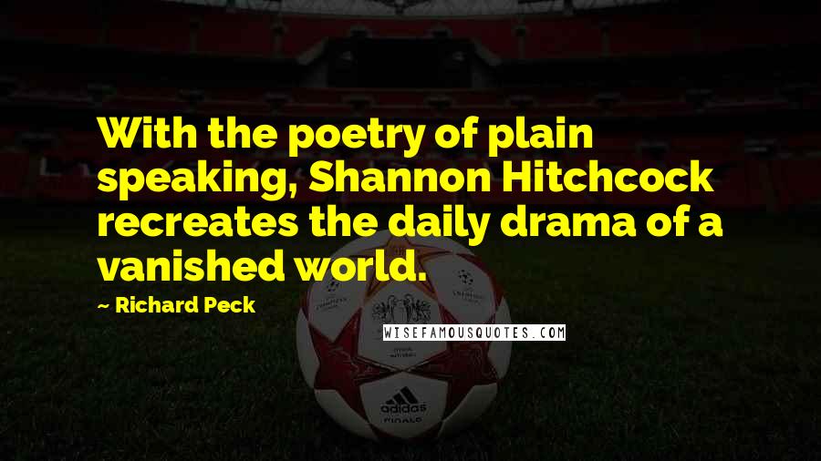 Richard Peck Quotes: With the poetry of plain speaking, Shannon Hitchcock recreates the daily drama of a vanished world.