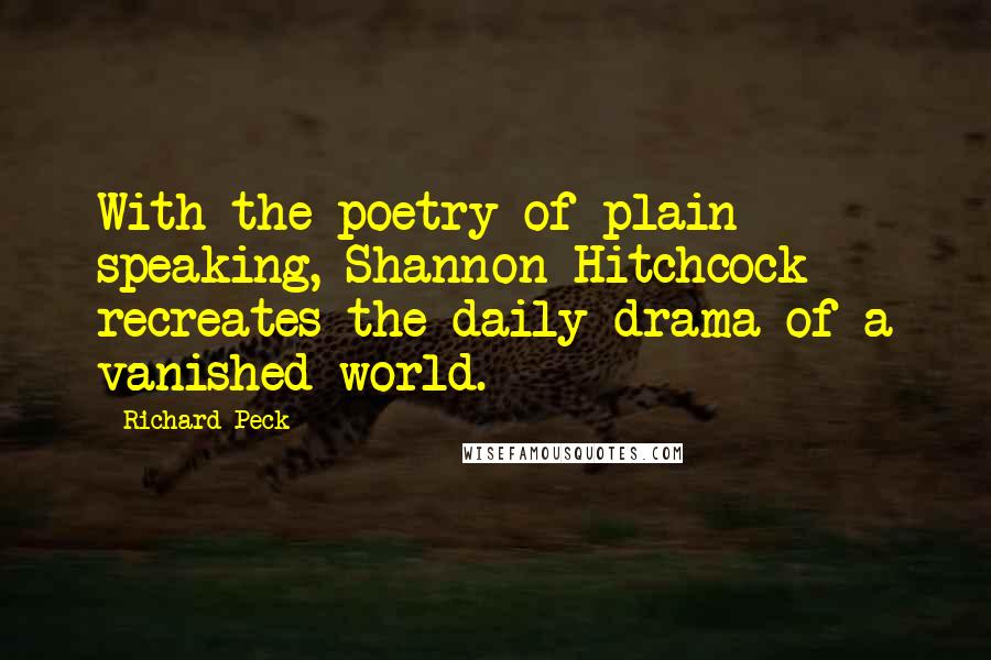 Richard Peck Quotes: With the poetry of plain speaking, Shannon Hitchcock recreates the daily drama of a vanished world.